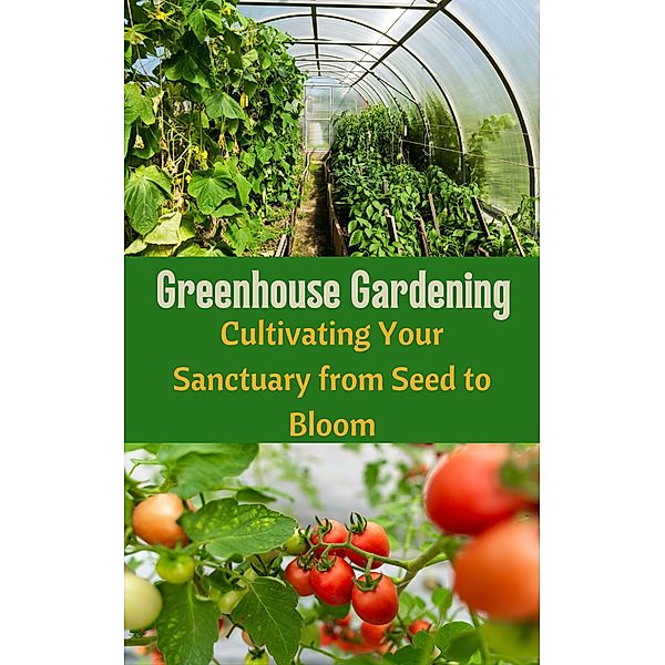 Greenhouse Gardening : Cultivating Your Sanctuary from Seed to Bloom, Ruchini Kaushalya
