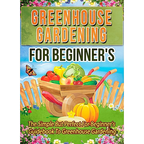 Greenhouse Gardening For Beginner's: The Simple But Perfect For Beginner's Guidebook To Greenhouse Gardening / Old Natural Ways, Old Natural Ways