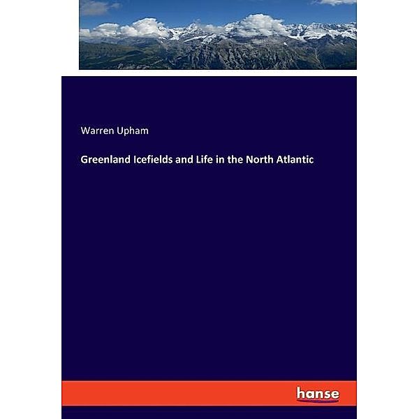 Greenland Icefields and Life in the North Atlantic, Warren Upham