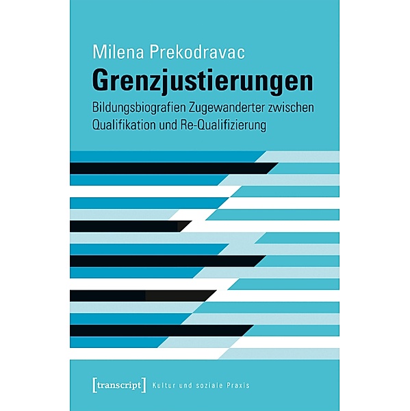Grenzjustierungen - Bildungsbiografien Zugewanderter zwischen Qualifikation und Re-Qualifizierung / Kultur und soziale Praxis, Milena Prekodravac