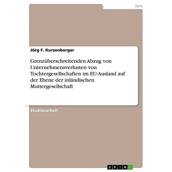 Grenzüberschreitenden Abzug von Unternehmensverlusten von Tochtergesellschaften im EU-Ausland auf der Ebene der inländischen Muttergesellschaft, Jörg F. Kurzenberger