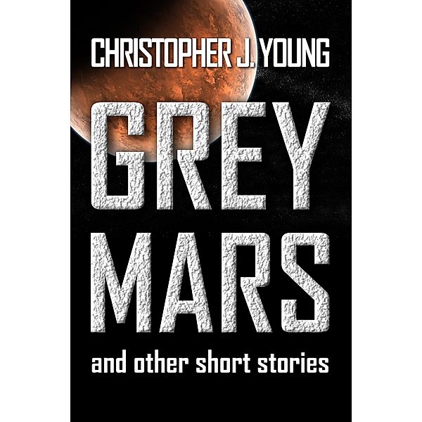Grey Mars and Other Short Stories., Christopher J Young