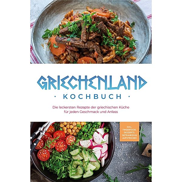 Griechenland Kochbuch: Die leckersten Rezepte der griechischen Küche für jeden Geschmack und Anlass - inkl. Fingerfood, Desserts, Getränken & Aufstrichen, Maren Kollias