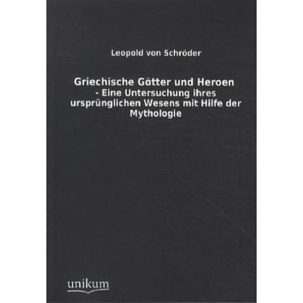 Griechische Götter und Heroen - Eine Untersuchung ihres ursprünglichen Wesens mit Hilfe der Mythologie, Leopold von Schroeder