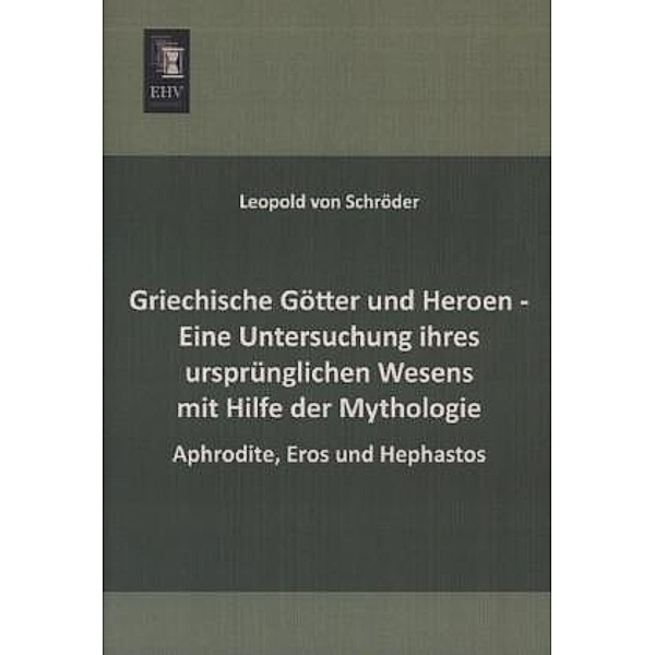 Griechische Götter und Heroen - Eine Untersuchung ihres ursprünglichen Wesens mit Hilfe der Mythologie, Leopold von Schroeder