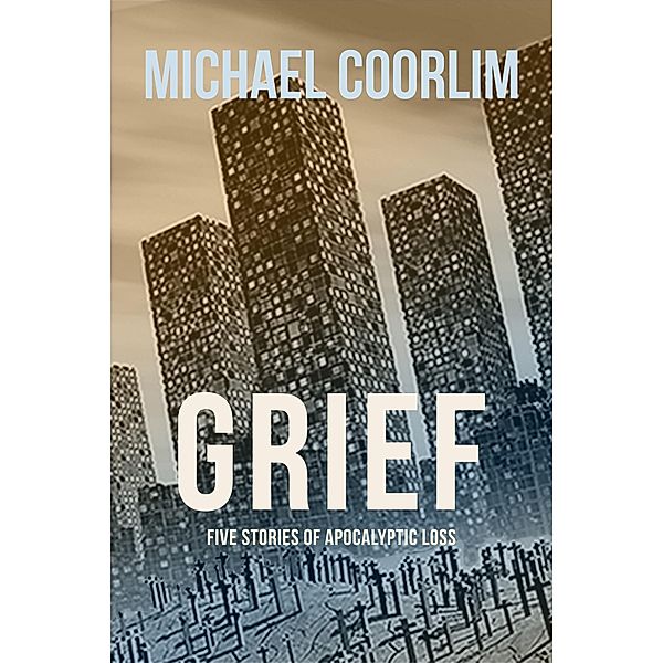 Grief: Five Stories of Apocalyptic Loss, Michael Coorlim