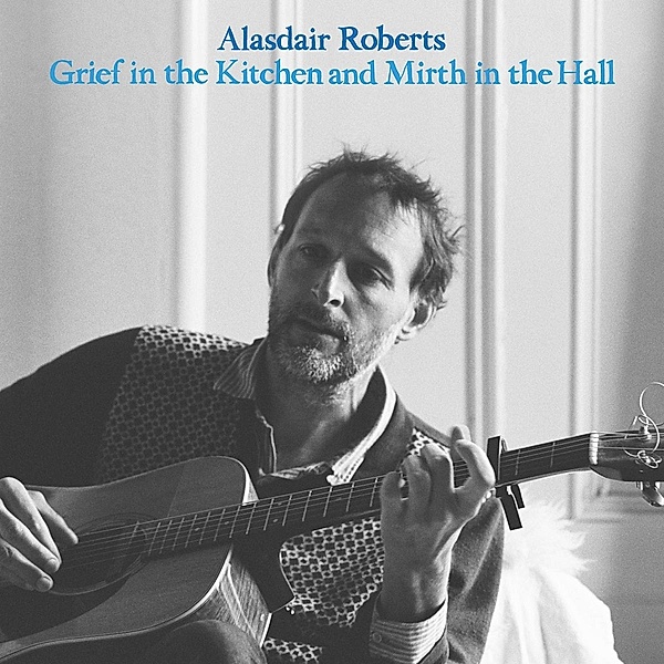 Grief in the Kitchen and Mirth in the Hall, Alasdair Roberts
