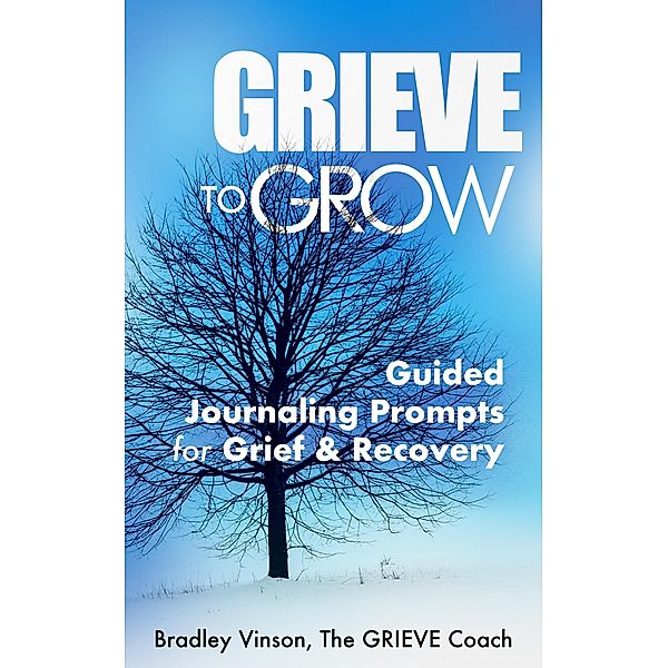 GRIEVE to Grow: Guided Journaling Prompts for Grief & Recovery, Bradley Vinson