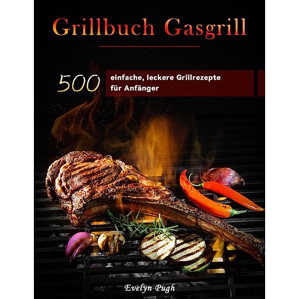 Grillbuch Gasgrill : 500 einfache, leckere Grillrezepte für Anfänger, Evelyn Pugh