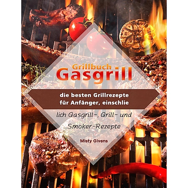 Grillbuch Gasgrill : die besten Grillrezepte für Anfänger, einschließlich Gasgrill-, Grill- und Smoker-Rezepte, Misty Givens
