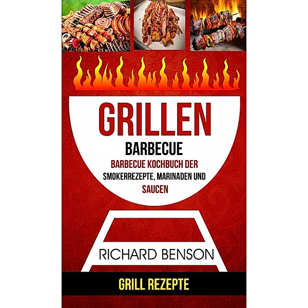 Grillen: Barbecue: Barbecue Kochbuch der Smokerrezepte, Marinaden und Saucen (Grill Rezepte), Richard Benson