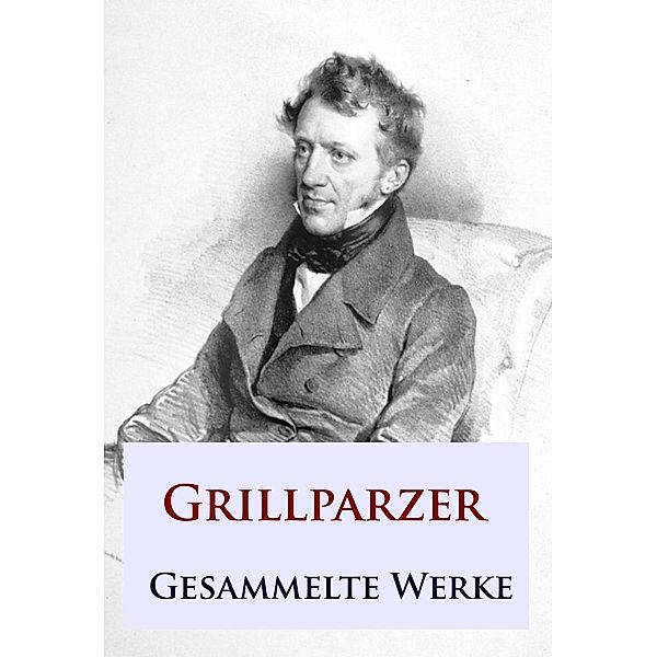Grillparzer - Gesammelte Werke, Franz Grillparzer