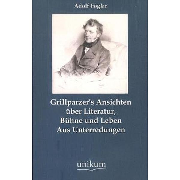 Grillparzer's Ansichten über Literatur, Bühne und Leben, Adolf Foglar
