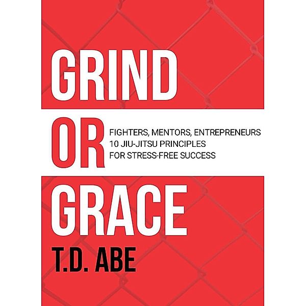 Grind or Grace: Fighters, Mentors, Entrepreneurs. 10 Jiu-Jitsu Principles for Stress-Free Success, T. D. Abe