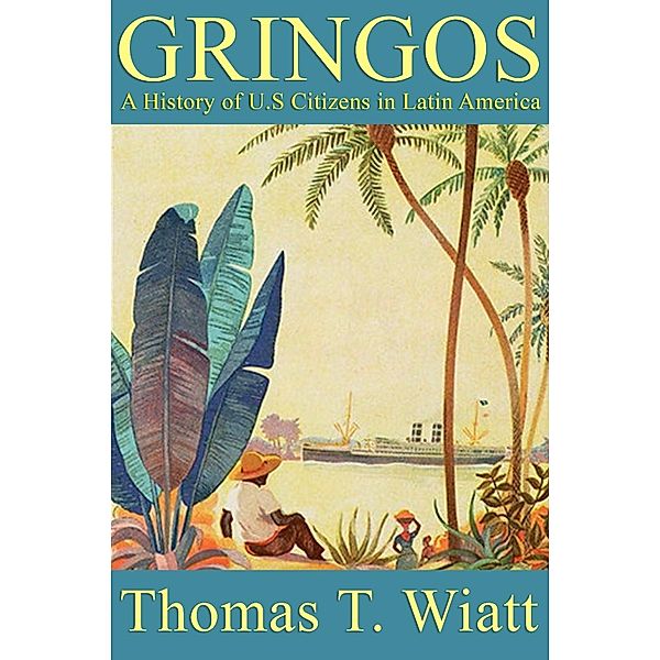 Gringos: A History of U.S. Citizens in Latin America, Thomas T. Wiatt