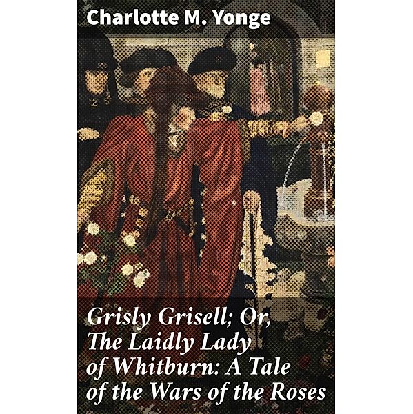 Grisly Grisell; Or, The Laidly Lady of Whitburn: A Tale of the Wars of the Roses, Charlotte M. Yonge