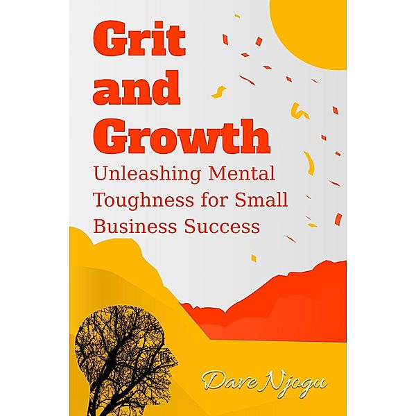 Grit and Growth: Unleashing Mental Toughness for Small Business Success, Dave Njogu