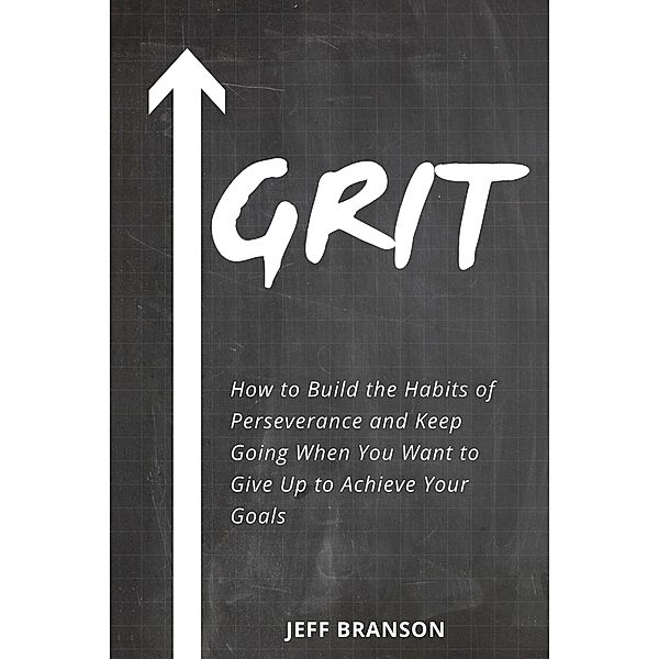 Grit: How to Build the Habits of Perseverance and Keep Going When You Want to Give Up to Achieve Your Goals, Jeff Branson