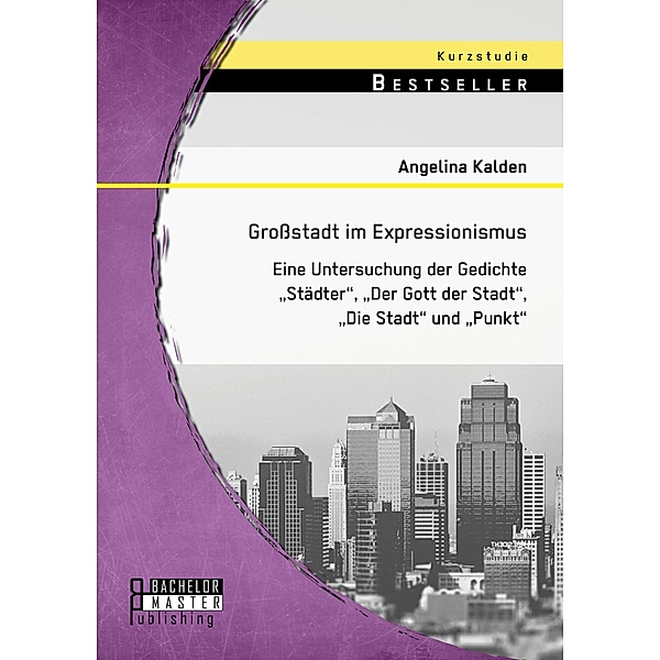 Grossstadt im Expressionismus: Eine Untersuchung der Gedichte Städter, Der Gott der Stadt, Die Stadt und Punkt, Angelina Kalden