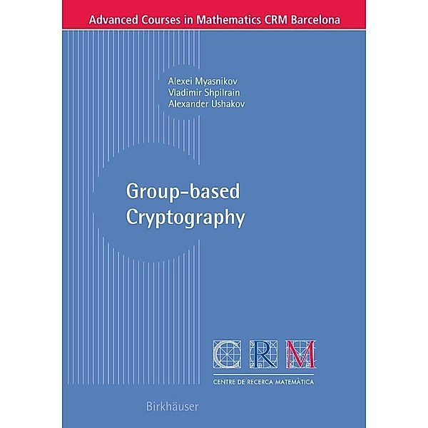 Group-based Cryptography / Advanced Courses in Mathematics - CRM Barcelona, Alexei Myasnikov, Vladimir Shpilrain, Alexander Ushakov