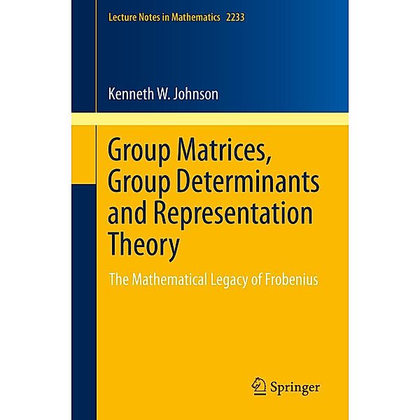 Group Matrices, Group Determinants and Representation Theory / Lecture Notes in Mathematics Bd.2233, Kenneth W. Johnson