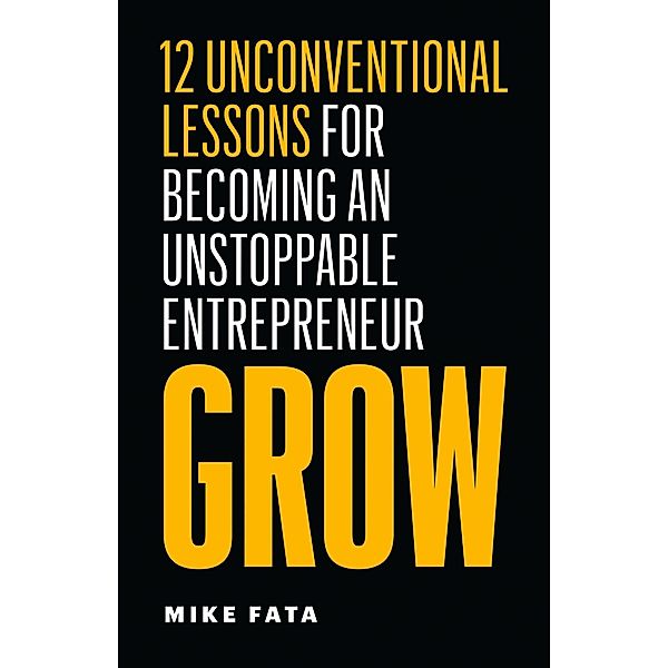 Grow: 12 Unconventional Lessons for Becoming an Unstoppable Entrepreneur, Mike Fata