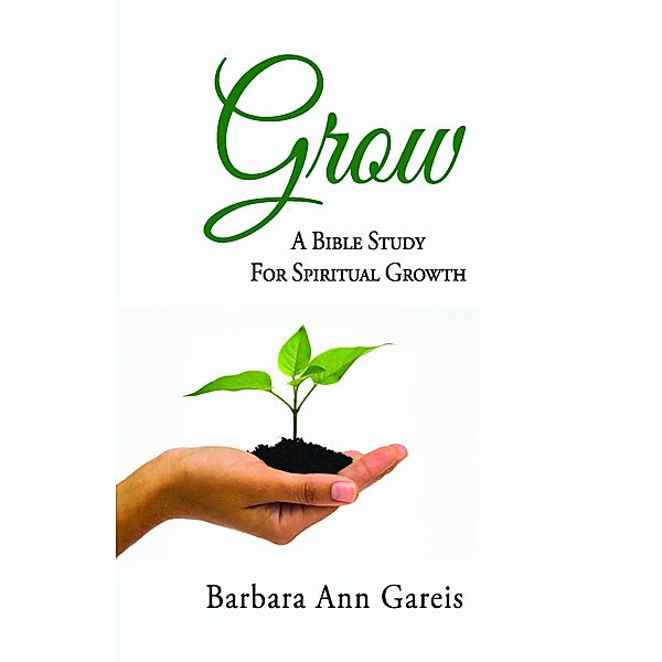 Grow: A Bible Study for Spiritual Growth, Barbara Ann Gareis
