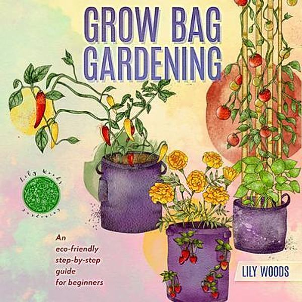 Grow Bag Gardening - The New Way to Container Gardening, Lily Woods