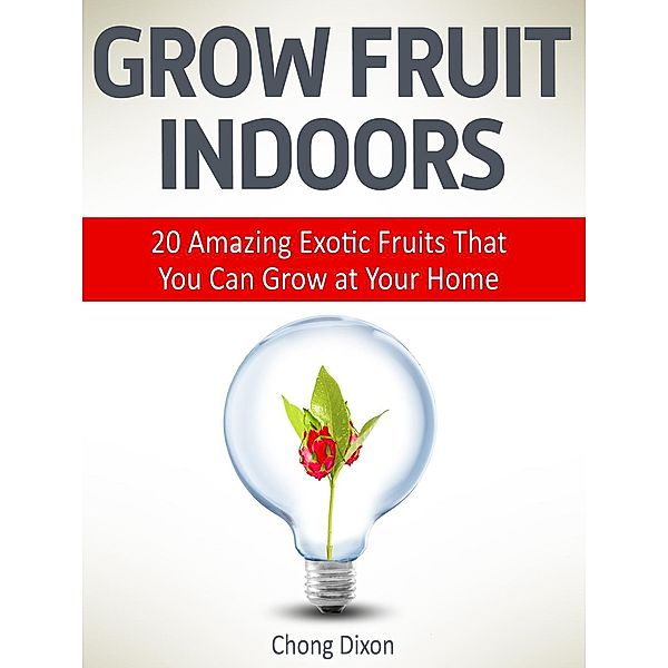 Grow Fruit Indoors: 20 Amazing Exotic Fruits That You Can Grow at Your Home, Chong Dixon