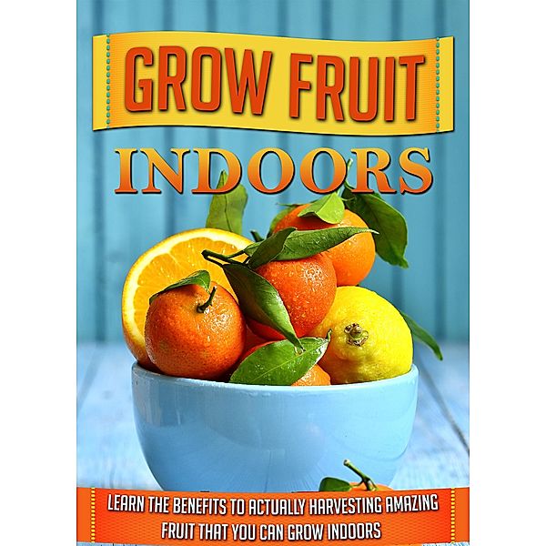 Grow Fruit Indoors Learn the Benefits to Actually Harvesting Amazing Fruit that You Can Grow Indoors / Old Natural Ways, Old Natural Ways
