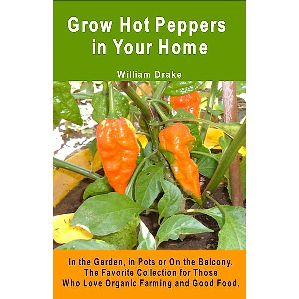 Grow Hot Peppers in Your Home. In the Garden, in Pots or On the Balcony. The Favorite Collection for Those Who Love Organic Farming and Good Food., William Drake