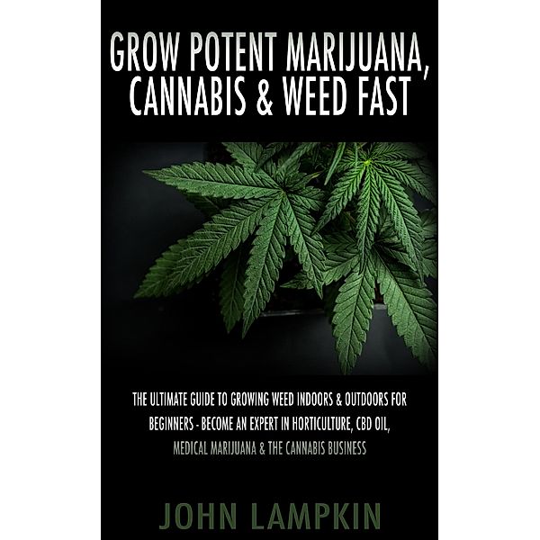 Grow Potent Marijuana, Cannabis & Weed Fast: The Ultimate Guide To Growing Weed Indoors & Outdoors For Beginners - Become An Expert In Horticulture, CBD Oil, Medical Marijuana & The Cannabis Business, John Lambkin