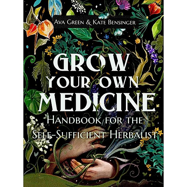 Grow Your Own Medicine: Handbook for the Self-Sufficient Herbalist, Ava Green, Kate Bensinger