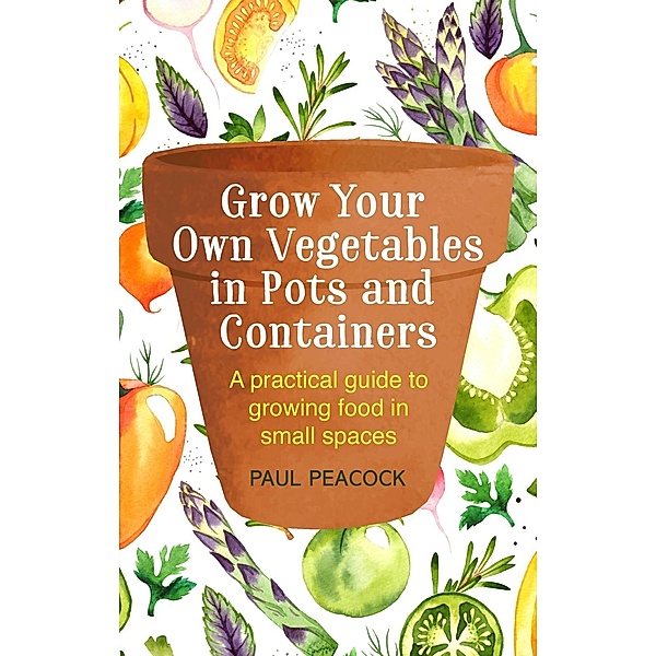 Grow Your Own Vegetables in Pots and Containers, Paul Peacock