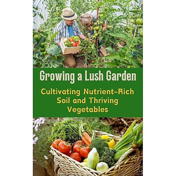 Growing a Lush Garden : Cultivating Nutrient-Rich Soil and Thriving Vegetables, Ruchini Kaushalya