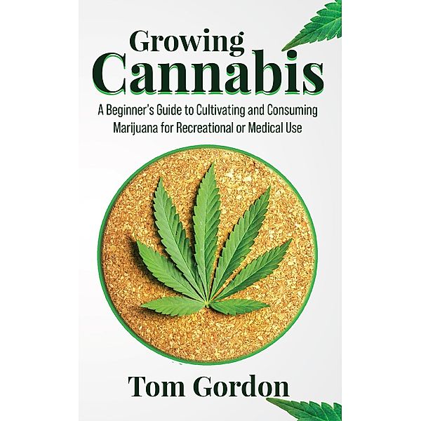 Growing Cannabis: A Beginner's Guide to Cultivating and Consuming Marijuana for Recreational or Medical Use, Tom Gordon