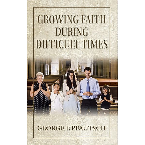 Growing Faith  During  Difficult Times, George E. Pfautsch