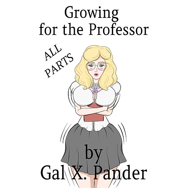 Growing for the Professor, ALL PARTS (Bundled Series, #1) / Bundled Series, Gal X. Pander