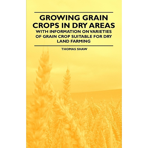 Growing Grain Crops in Dry Areas - With Information on Varieties of Grain Crop Suitable for Dry Land Farming, Thomas Shaw