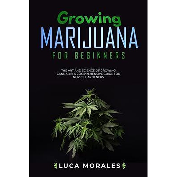 Growing Marijuana for Beginners: The Art and Science of  Growing Cannabis, Luca Morales