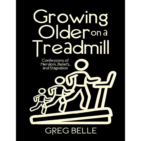 Growing Older On a Treadmill: Confessions of Nerdom, Beliefs, and Stagnation, Greg Belle