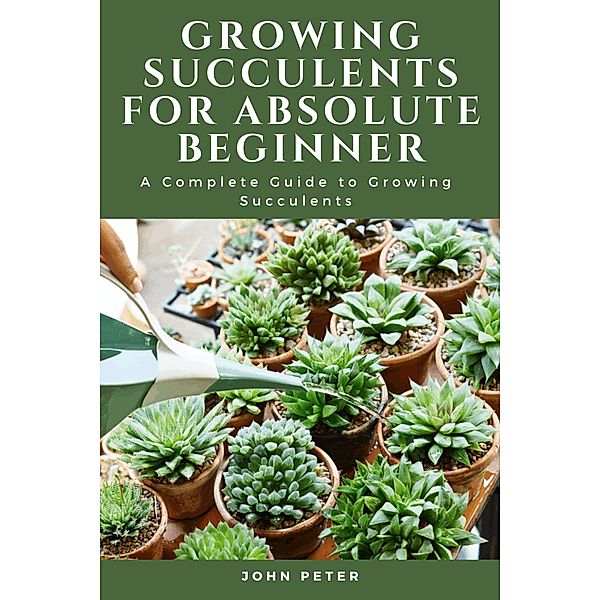 Growing Succulents for Absolute Beginner; A Complete Guide to Growing Succulents, Patience Peter Rdn