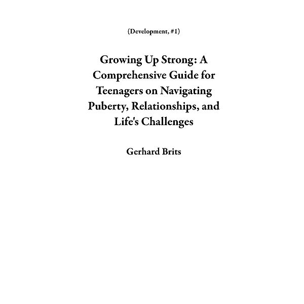 Growing Up Strong: A Comprehensive Guide for Teenagers on Navigating Puberty, Relationships, and Life's Challenges (Development, #1) / Development, Gerhard Brits