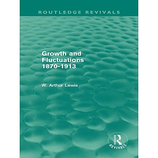 Growth and Fluctuations 1870-1913 (Routledge Revivals) / Routledge Revivals, W. Arthur Lewis