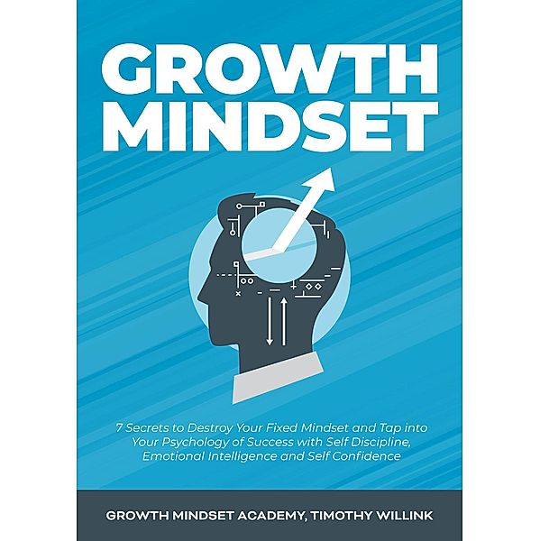 Growth Mindset: 7 Secrets to Destroy Your Fixed Mindset and Tap into Your Psychology of Success with Self Discipline, Emotional Intelligence and Self Confidence, Timothy Willink, Growth Mindset Academy