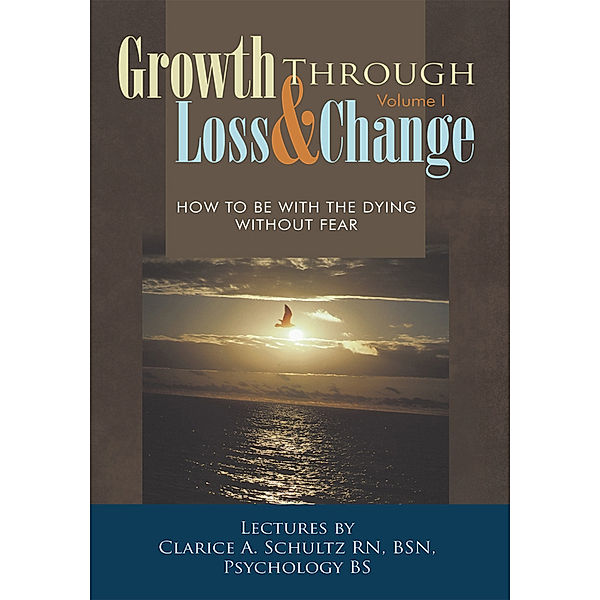 Growth Through Loss & Change, Volume I, Clarice A. Schultz RN BSN