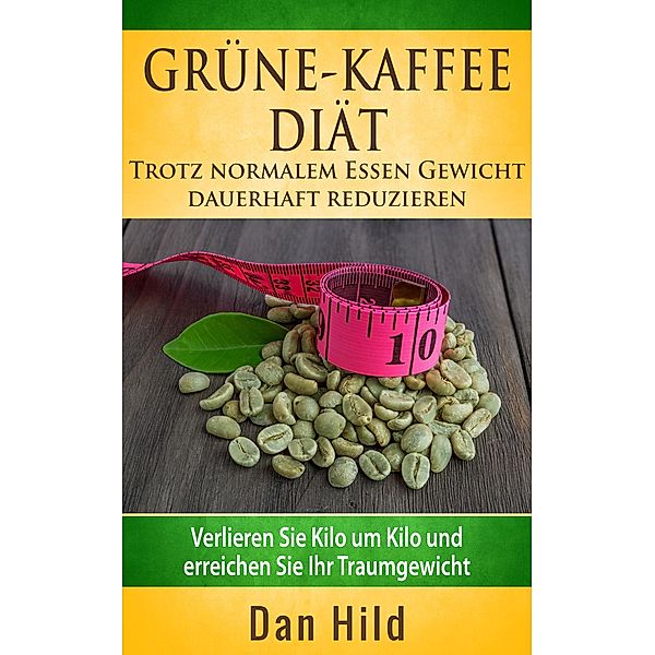 Grüne-Kaffee-Diät - Trotz normalem  Essen Gewicht  dauerhaft reduzieren, Dan Hild