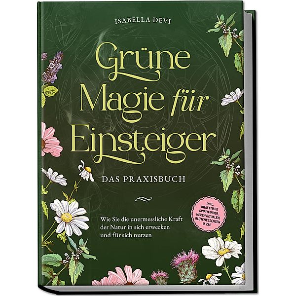 Grüne Magie für Einsteiger - Das Praxisbuch: Wie Sie die unermessliche Kraft der Natur in sich erwecken und für sich nutzen | inkl. Krafttiere Spiritfinder, Hexen Ritualen, Blütenessenzen u.v.m., Isabella Devi