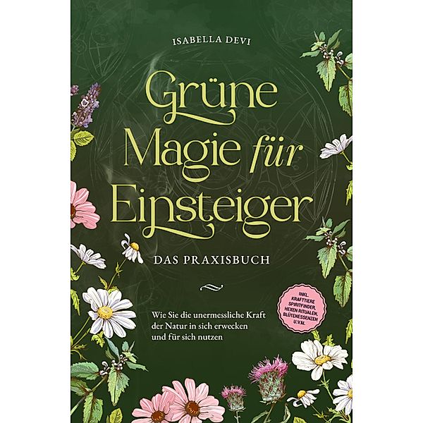 Grüne Magie für Einsteiger - Das Praxisbuch: Wie Sie die unermessliche Kraft der Natur in sich erwecken und für sich nutzen | inkl. Krafttiere Spiritfinder, Hexen Ritualen, Blütenessenzen u.v.m., Isabella Devi