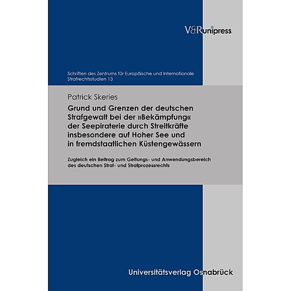 Grund und Grenzen der deutschen Strafgewalt bei der »Bekämpfung« der Seepiraterie durch Streitkräfte insbesondere auf Hoher See und in fremdstaatlichen Küstengewässern / Schriften des Zentrums für Europäische und Internationale Strafrechtsstudien Bd.13, Patrick Skeries